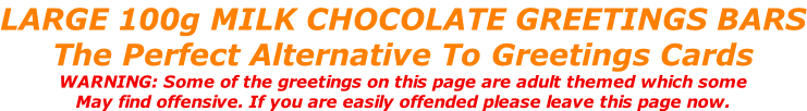LARGE 100g MILK CHOCOLATE GREETINGS BARS The Perfect Alternative To Greetings Cards WARNING: Some of the greetings on this page are adult themed which some May find offensive. If you are easily offended please leave this page now.